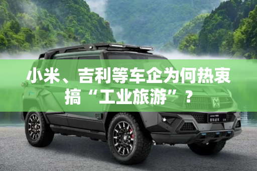 小米、吉利等车企为何热衷搞“工业旅游”？
