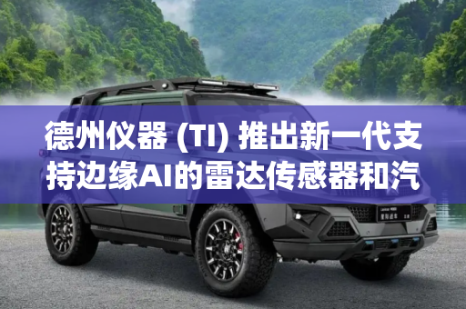 德州仪器 (TI) 推出新一代支持边缘AI的雷达传感器和汽车音频处理器