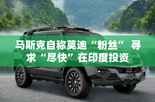 马斯克自称莫迪“粉丝” 寻求“尽快”在印度投资
