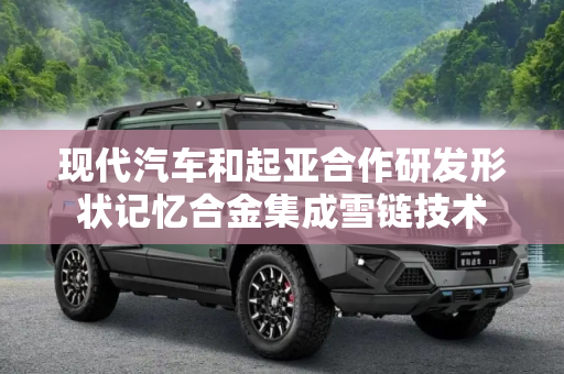 现代汽车和起亚合作研发形状记忆合金集成雪链技术