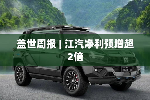 盖世周报 | 江汽净利预增超2倍