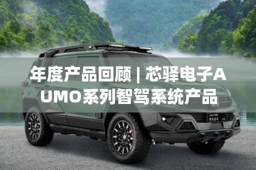 年度产品回顾 | 芯驿电子AUMO系列智驾系统产品