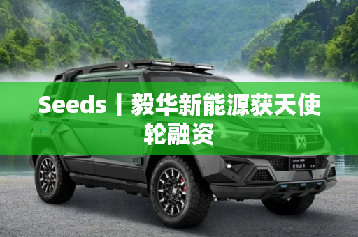 Seeds丨毅华新能源获天使轮融资