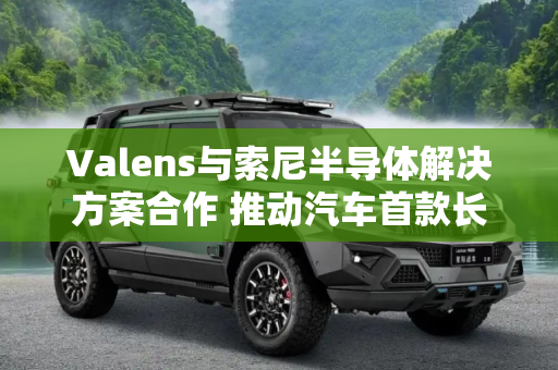Valens与索尼半导体解决方案合作 推动汽车首款长距离连接集成传感器发展