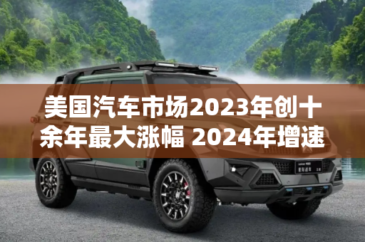 美国汽车市场2023年创十余年最大涨幅 2024年增速将大幅放缓