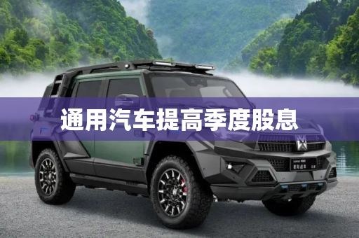 通用汽车提高季度股息