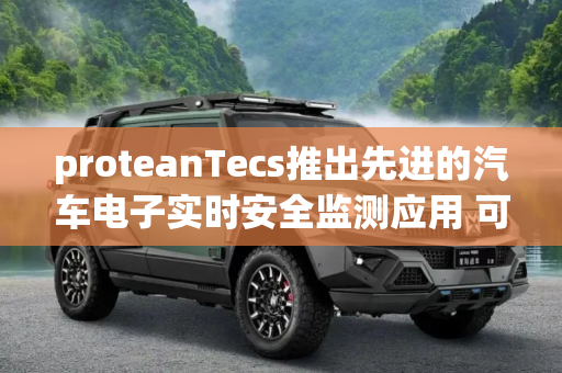 proteanTecs推出先进的汽车电子实时安全监测应用 可用于关键任务汽车应用中故障检测和故障预防