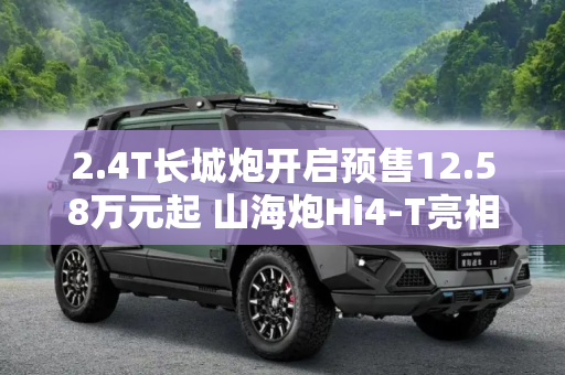 2.4T长城炮开启预售12.58万元起 山海炮Hi4-T亮相北京车展