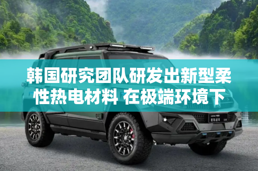 韩国研究团队研发出新型柔性热电材料 在极端环境下也能保持稳定的能量性能