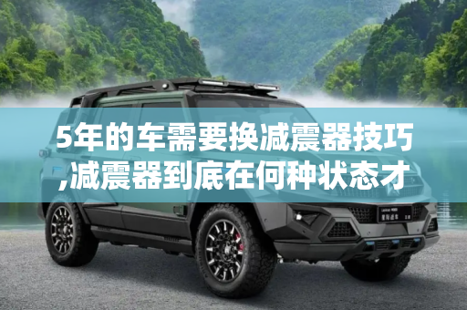 5年的车需要换减震器技巧,减震器到底在何种状态才需更换