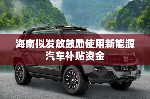 海南拟发放鼓励使用新能源汽车补贴资金