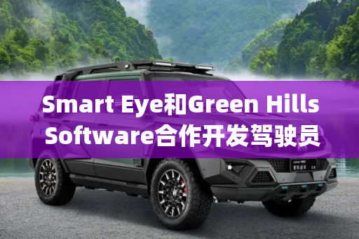 Smart Eye和Green Hills Software合作开发驾驶员监控系统平台 用于车内车辆安全系统