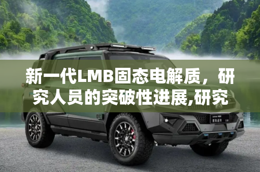新一代LMB固态电解质，研究人员的突破性进展,研究人员开发出新一代LMB固态电解质 可显著提高安全性和电池性能
