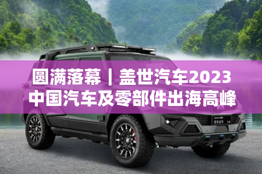 圆满落幕｜盖世汽车2023中国汽车及零部件出海高峰论坛