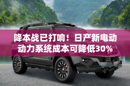 降本战已打响！日产新电动动力系统成本可降低30%