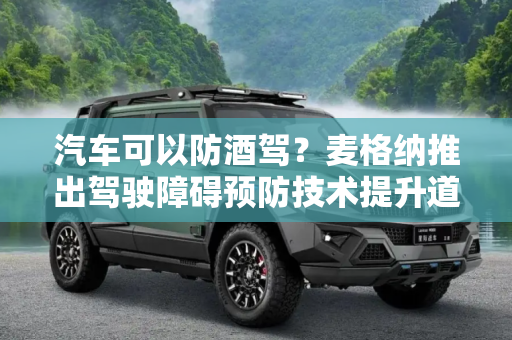 汽车可以防酒驾？麦格纳推出驾驶障碍预防技术提升道路安全