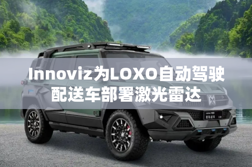 Innoviz为LOXO自动驾驶配送车部署激光雷达