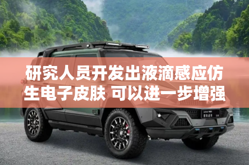 研究人员开发出液滴感应仿生电子皮肤 可以进一步增强机器人的感知能力