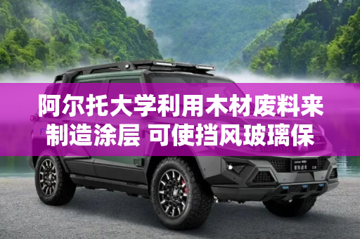 阿尔托大学利用木材废料来制造涂层 可使挡风玻璃保持清洁