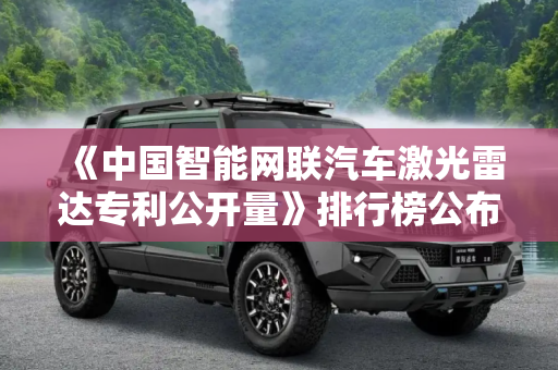 《中国智能网联汽车激光雷达专利公开量》排行榜公布
