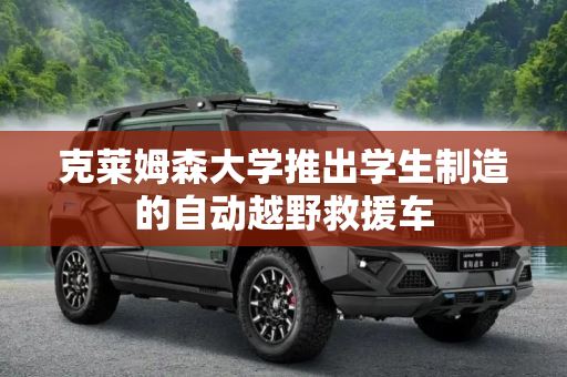 克莱姆森大学推出学生制造的自动越野救援车