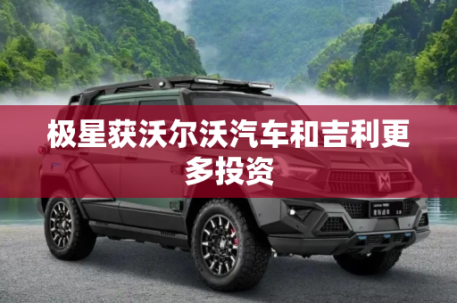 极星获沃尔沃汽车和吉利更多投资