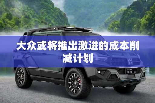大众或将推出激进的成本削减计划