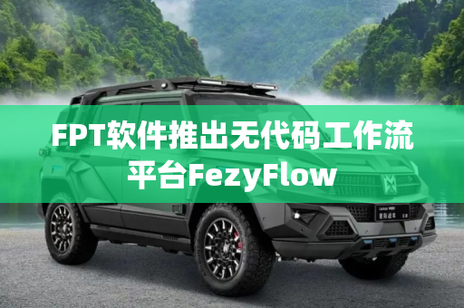 FPT软件推出无代码工作流平台FezyFlow
