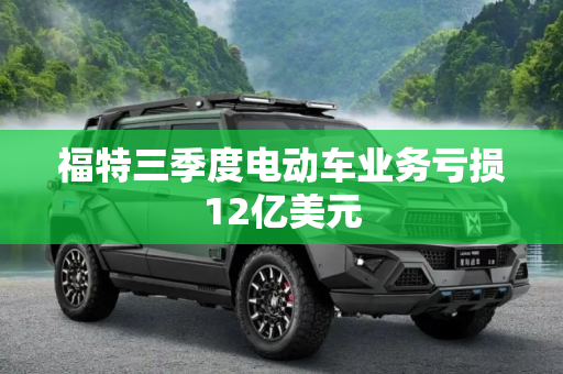 福特三季度电动车业务亏损12亿美元