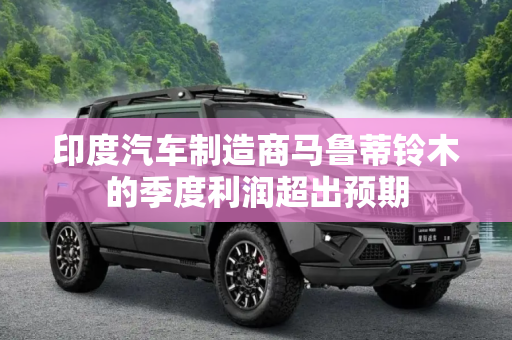 印度汽车制造商马鲁蒂铃木的季度利润超出预期
