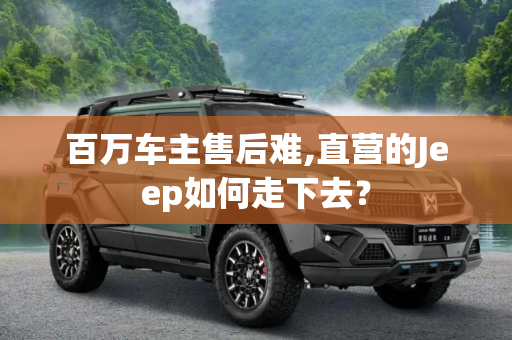 百万车主售后难,直营的Jeep如何走下去？