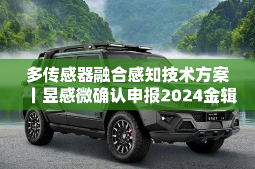 多传感器融合感知技术方案丨昱感微确认申报2024金辑奖·最具成长价值奖