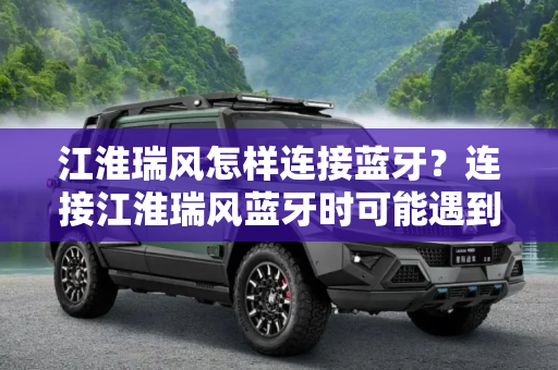 江淮瑞风怎样连接蓝牙？连接江淮瑞风蓝牙时可能遇到哪些问题？