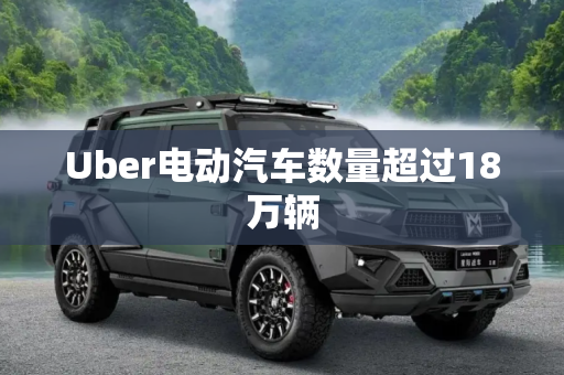 Uber电动汽车数量超过18万辆