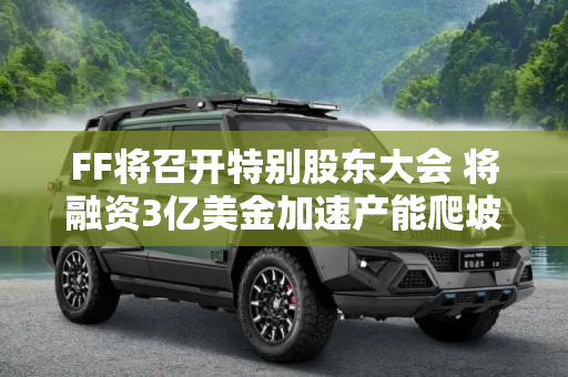 FF将召开特别股东大会 将融资3亿美金加速产能爬坡