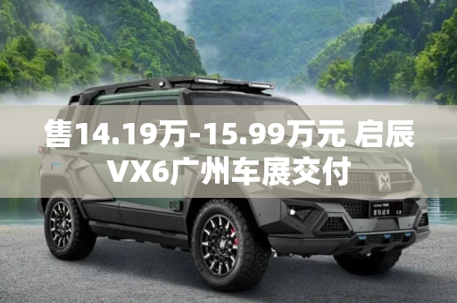 售14.19万-15.99万元 启辰VX6广州车展交付