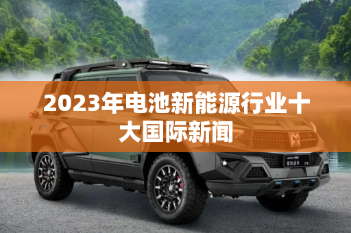 2023年电池新能源行业十大国际新闻