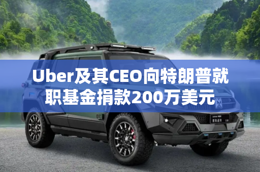 Uber及其CEO向特朗普就职基金捐款200万美元