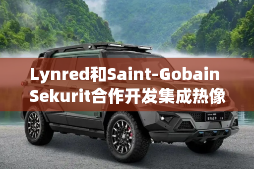 Lynred和Saint-Gobain Sekurit合作开发集成热像仪的挡风玻璃 以提高夜间安全性