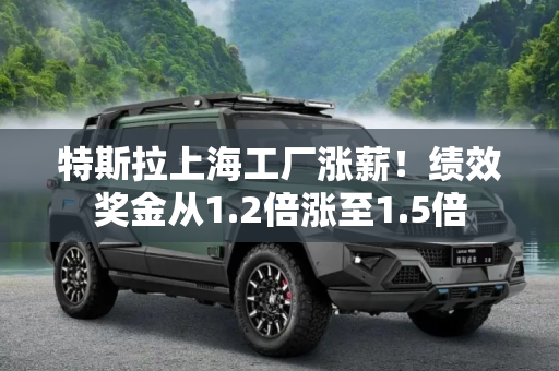 特斯拉上海工厂涨薪！绩效奖金从1.2倍涨至1.5倍