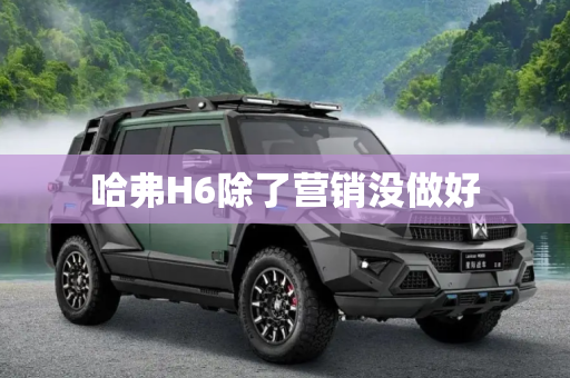 哈弗H6除了营销没做好