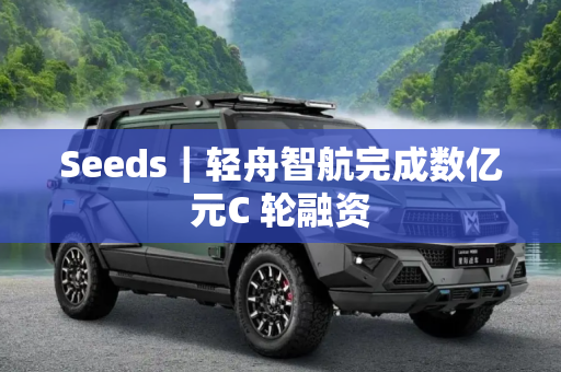 Seeds｜轻舟智航完成数亿元C 轮融资