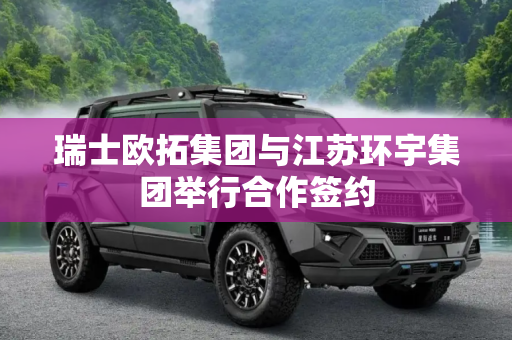 瑞士欧拓集团与江苏环宇集团举行合作签约