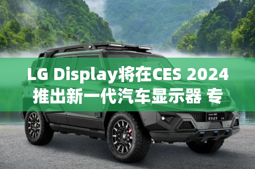 LG Display将在CES 2024推出新一代汽车显示器 专为软件定义汽车优化