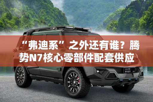 “弗迪系”之外还有谁？腾势N7核心零部件配套供应商一览