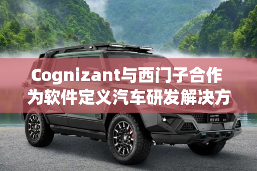 Cognizant与西门子合作 为软件定义汽车研发解决方案加速器