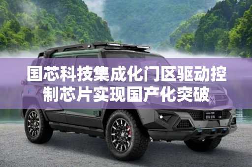 国芯科技集成化门区驱动控制芯片实现国产化突破