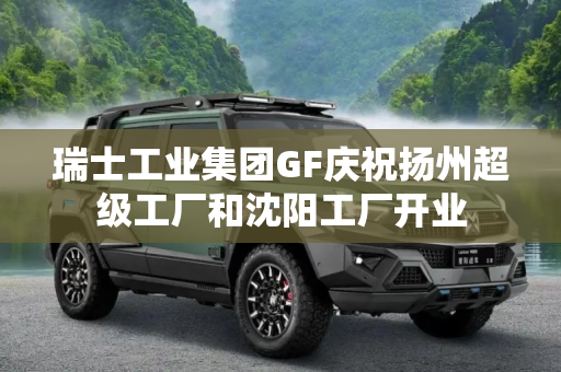 瑞士工业集团GF庆祝扬州超级工厂和沈阳工厂开业