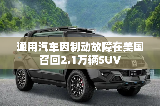 通用汽车因制动故障在美国召回2.1万辆SUV