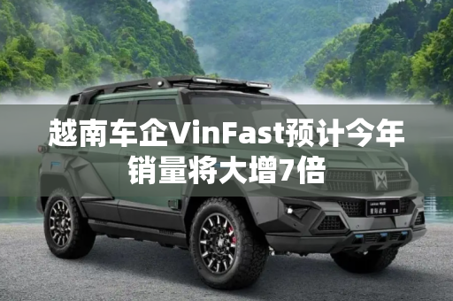 越南车企VinFast预计今年销量将大增7倍